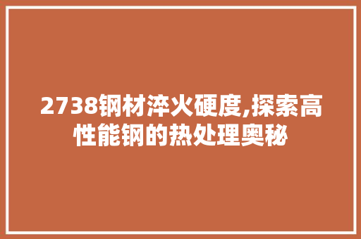 2738钢材淬火硬度,探索高性能钢的热处理奥秘