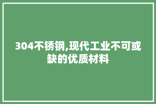 304不锈钢,现代工业不可或缺的优质材料
