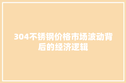 304不锈钢价格市场波动背后的经济逻辑