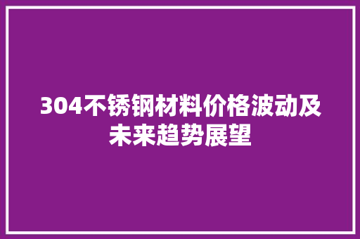 304不锈钢材料价格波动及未来趋势展望