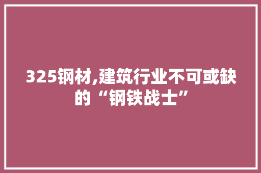 325钢材,建筑行业不可或缺的“钢铁战士”