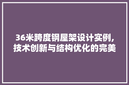 36米跨度钢屋架设计实例,技术创新与结构优化的完美融合