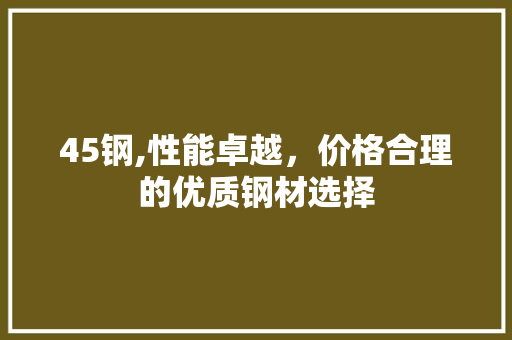 45钢,性能卓越，价格合理的优质钢材选择