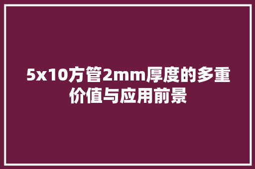 5x10方管2mm厚度的多重价值与应用前景 建筑设计