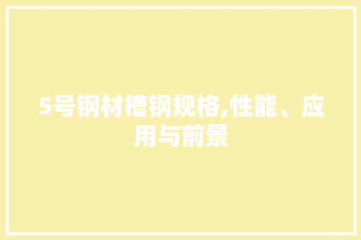 5号钢材槽钢规格,性能、应用与前景 装修材料