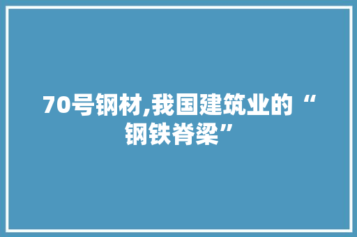 70号钢材,我国建筑业的“钢铁脊梁”