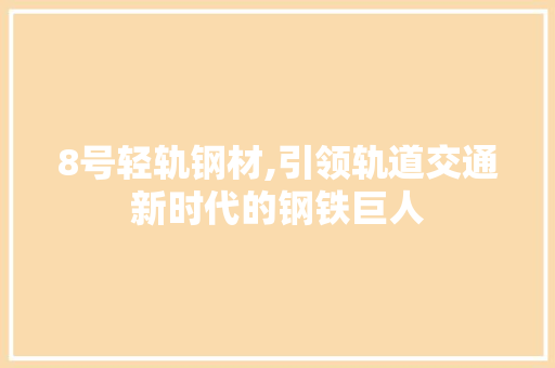 8号轻轨钢材,引领轨道交通新时代的钢铁巨人