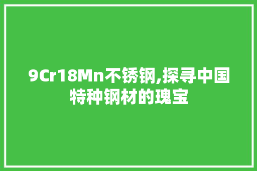 9Cr18Mn不锈钢,探寻中国特种钢材的瑰宝