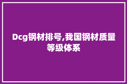 Dcg钢材排号,我国钢材质量等级体系 装修材料