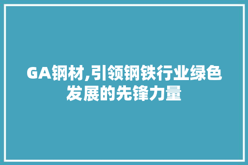 GA钢材,引领钢铁行业绿色发展的先锋力量 景观设计