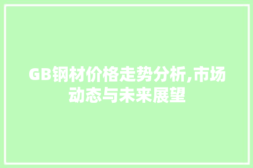GB钢材价格走势分析,市场动态与未来展望