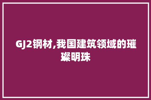 GJ2钢材,我国建筑领域的璀璨明珠