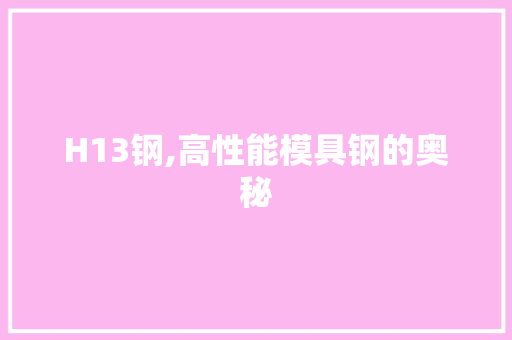 H13钢,高性能模具钢的奥秘 建筑设计 H13钢,高性能模具钢的奥秘 建筑设计