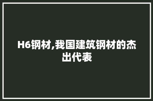 H6钢材,我国建筑钢材的杰出代表