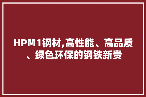HPM1钢材,高性能、高品质、绿色环保的钢铁新贵