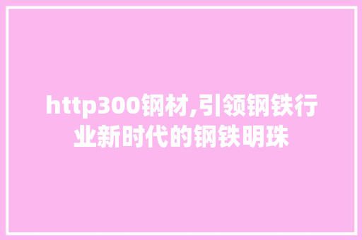 http300钢材,引领钢铁行业新时代的钢铁明珠