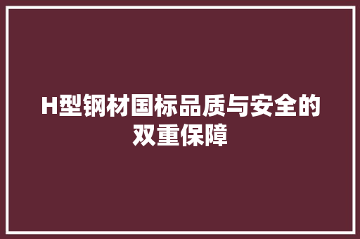 H型钢材国标品质与安全的双重保障