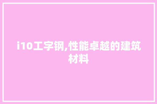 i10工字钢,性能卓越的建筑材料