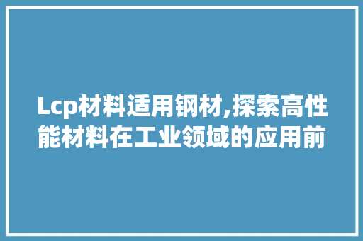 Lcp材料适用钢材,探索高性能材料在工业领域的应用前景 装修材料