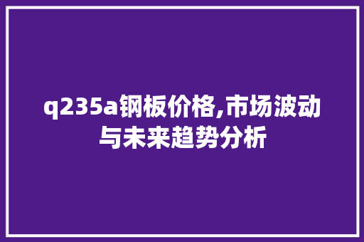 q235a钢板价格,市场波动与未来趋势分析