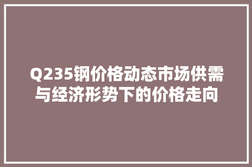 Q235钢价格动态市场供需与经济形势下的价格走向 门窗装修