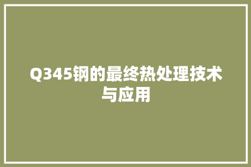 Q345钢的最终热处理技术与应用 地面装修 Q345钢的最终热处理技术与应用 地面装修