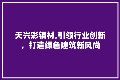 天兴彩钢材,引领行业创新，打造绿色建筑新风尚