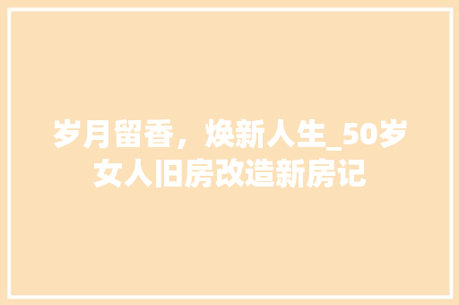 岁月留香，焕新人生_50岁女人旧房改造新房记