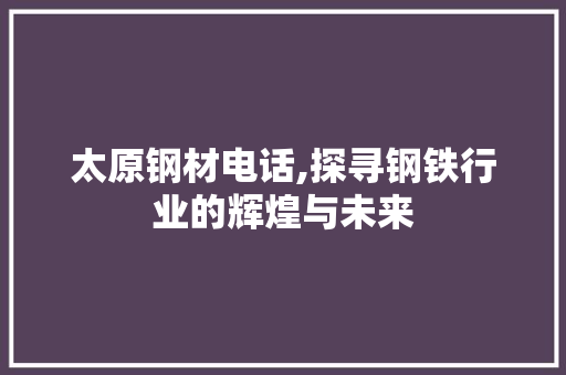 太原钢材电话,探寻钢铁行业的辉煌与未来