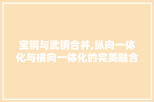 宝钢与武钢合并,纵向一体化与横向一体化的完美融合