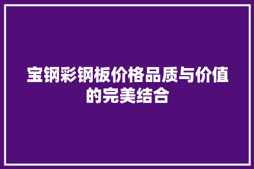宝钢彩钢板价格品质与价值的完美结合
