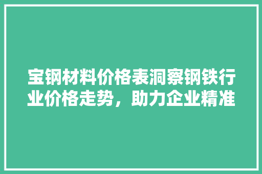 宝钢材料价格表洞察钢铁行业价格走势，助力企业精准决策