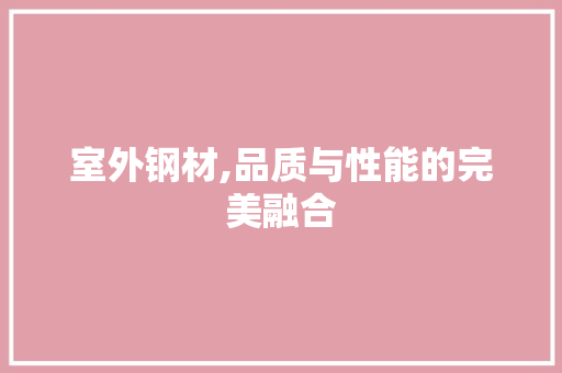 室外钢材,品质与性能的完美融合