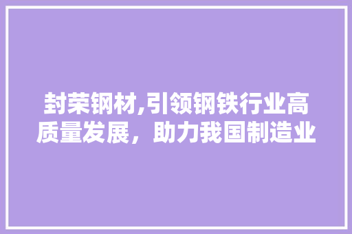 封荣钢材,引领钢铁行业高质量发展，助力我国制造业腾飞