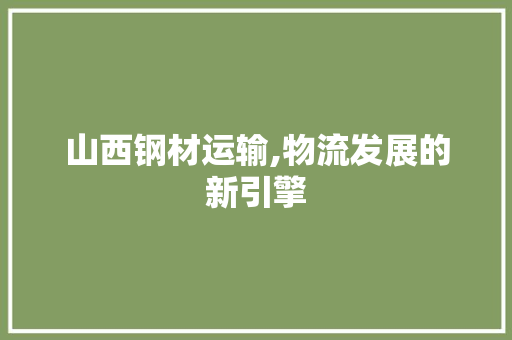 山西钢材运输,物流发展的新引擎