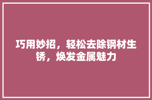 巧用妙招，轻松去除钢材生锈，焕发金属魅力