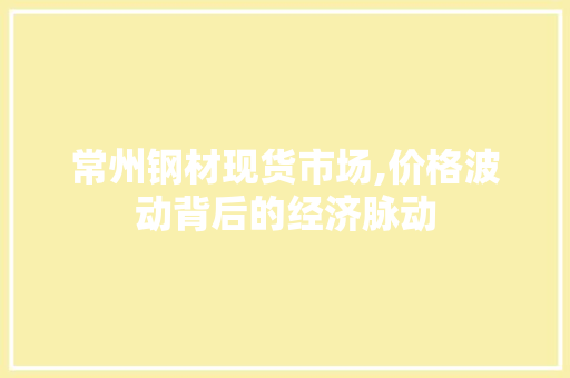 常州钢材现货市场,价格波动背后的经济脉动