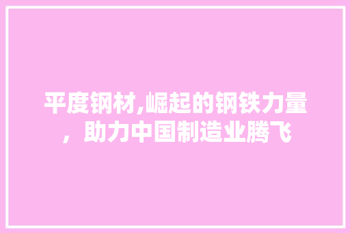 平度钢材,崛起的钢铁力量，助力中国制造业腾飞