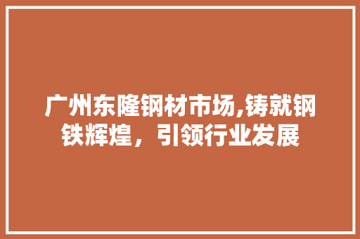 广州东隆钢材市场,铸就钢铁辉煌，引领行业发展