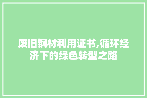 废旧钢材利用证书,循环经济下的绿色转型之路
