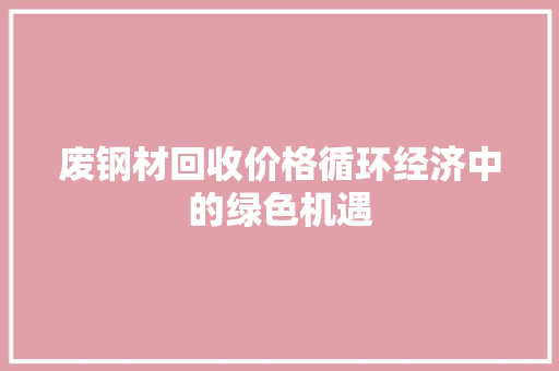 废钢材回收价格循环经济中的绿色机遇