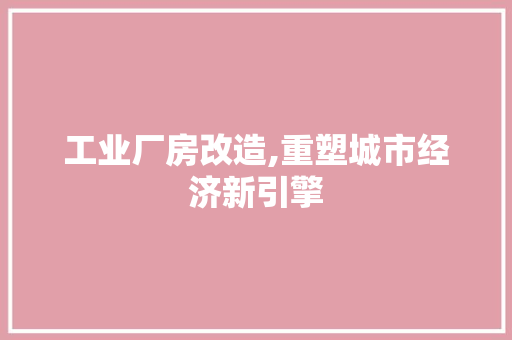 工业厂房改造,重塑城市经济新引擎