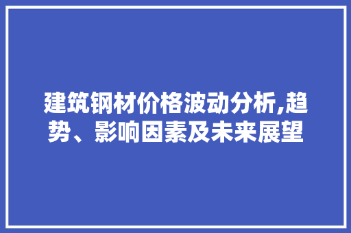 建筑钢材价格波动分析,趋势、影响因素及未来展望