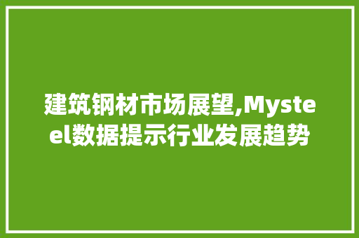 建筑钢材市场展望,Mysteel数据提示行业发展趋势
