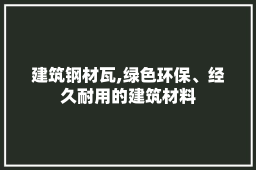 建筑钢材瓦,绿色环保、经久耐用的建筑材料