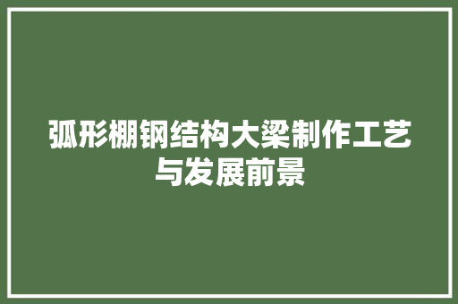 弧形棚钢结构大梁制作工艺与发展前景 庭院装修