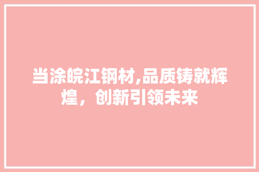 当涂皖江钢材,品质铸就辉煌，创新引领未来 景观设计