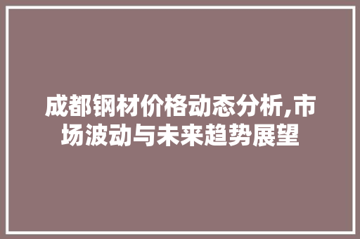 成都钢材价格动态分析,市场波动与未来趋势展望