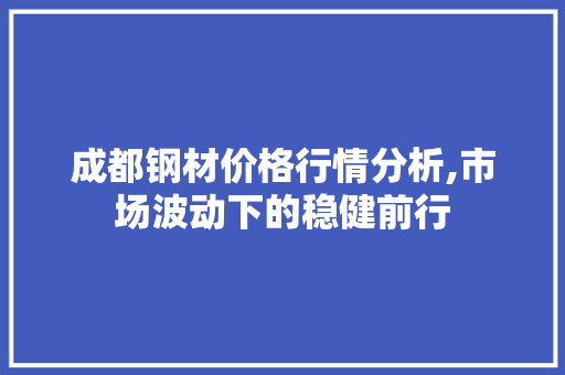 成都钢材价格行情分析,市场波动下的稳健前行