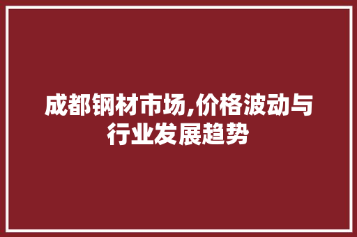 成都钢材市场,价格波动与行业发展趋势
